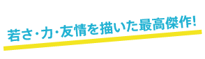 若さ・力・友情を描いた最高傑作!